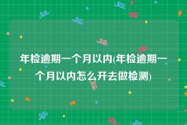 年检逾期一个月以内(年检逾期一个月以内怎么开去做检测)