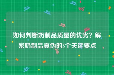 如何判断奶制品质量的优劣？解密奶制品真伪的5个关键要点