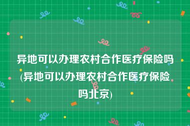 异地可以办理农村合作医疗保险吗(异地可以办理农村合作医疗保险吗北京)