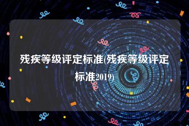 残疾等级评定标准(残疾等级评定标准2019)