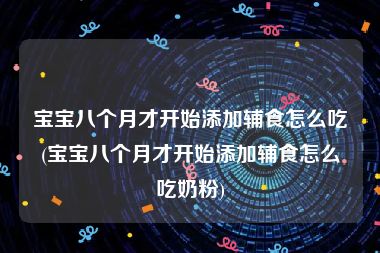 宝宝八个月才开始添加辅食怎么吃(宝宝八个月才开始添加辅食怎么吃奶粉)