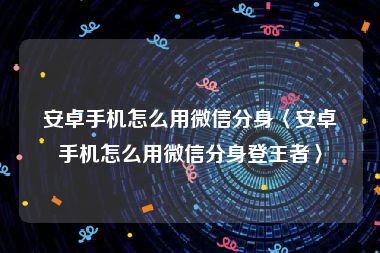 安卓手机怎么用微信分身〈安卓手机怎么用微信分身登王者〉