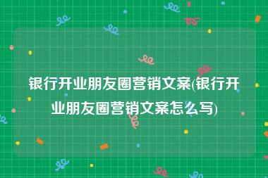 银行开业朋友圈营销文案(银行开业朋友圈营销文案怎么写)