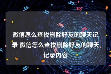 微信怎么查找删除好友的聊天记录 微信怎么查找删除好友的聊天记录内容