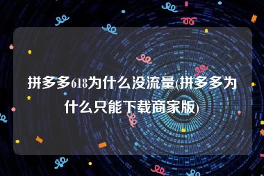 拼多多618为什么没流量(拼多多为什么只能下载商家版)