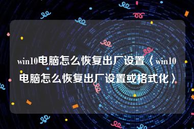 win10电脑怎么恢复出厂设置〈win10电脑怎么恢复出厂设置或格式化〉