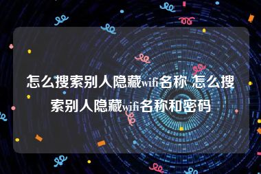 怎么搜索别人隐藏wifi名称 怎么搜索别人隐藏wifi名称和密码