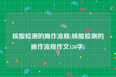 核酸检测的操作流程(核酸检测的操作流程作文150字)