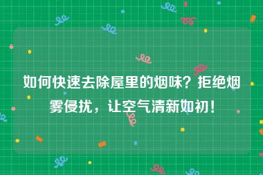 如何快速去除屋里的烟味？拒绝烟雾侵扰，让空气清新如初！