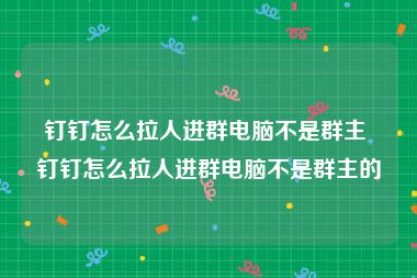 钉钉怎么拉人进群电脑不是群主 钉钉怎么拉人进群电脑不是群主的