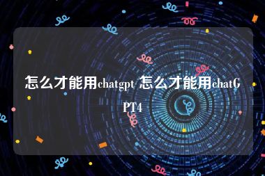 怎么才能用chatgpt 怎么才能用chatGPT4