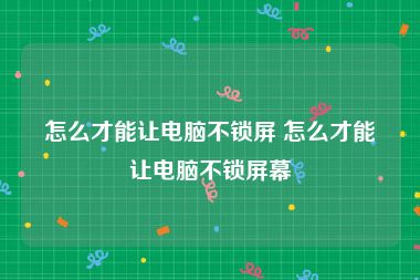 怎么才能让电脑不锁屏 怎么才能让电脑不锁屏幕