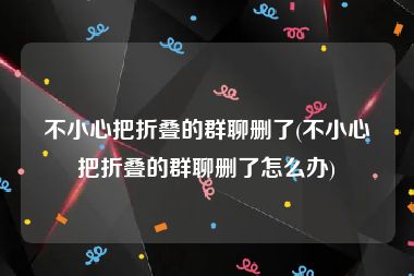 不小心把折叠的群聊删了(不小心把折叠的群聊删了怎么办)