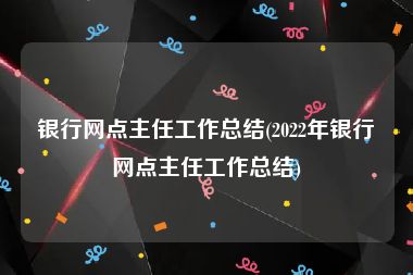 银行网点主任工作总结(2022年银行网点主任工作总结)