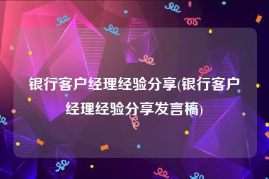 银行客户经理经验分享(银行客户经理经验分享发言稿)