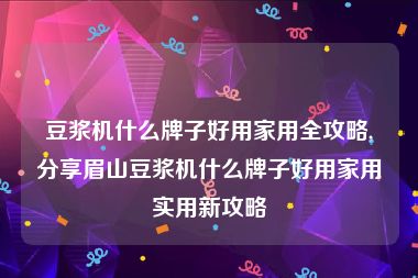 豆浆机什么牌子好用家用全攻略,分享眉山豆浆机什么牌子好用家用实用新攻略