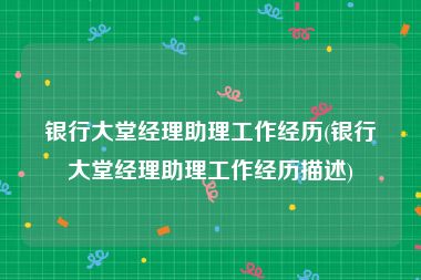 银行大堂经理助理工作经历(银行大堂经理助理工作经历描述)