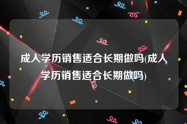 成人学历销售适合长期做吗(成人学历销售适合长期做吗)