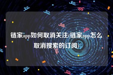 链家app如何取消关注(链家app怎么取消搜索的订阅)