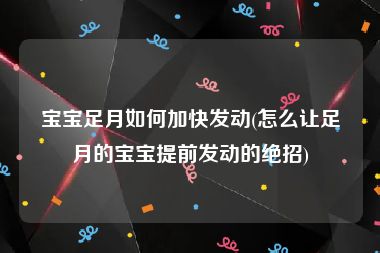 宝宝足月如何加快发动(怎么让足月的宝宝提前发动的绝招)