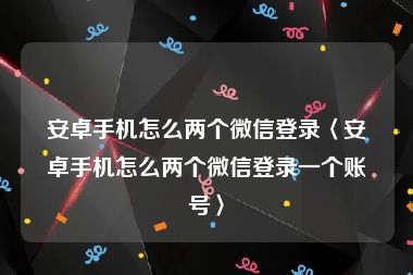 安卓手机怎么两个微信登录〈安卓手机怎么两个微信登录一个账号〉