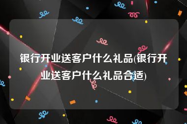 银行开业送客户什么礼品(银行开业送客户什么礼品合适)