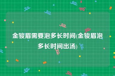 金骏眉需要泡多长时间(金骏眉泡多长时间出汤)