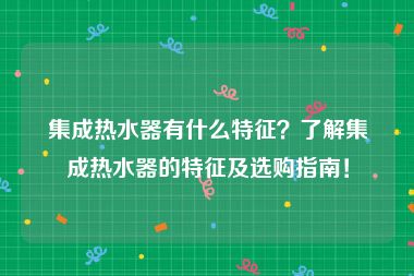 集成热水器有什么特征？了解集成热水器的特征及选购指南！