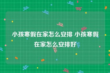 小孩寒假在家怎么安排 小孩寒假在家怎么安排好