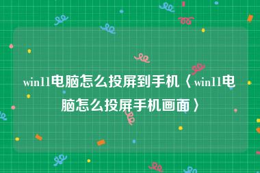 win11电脑怎么投屏到手机〈win11电脑怎么投屏手机画面〉