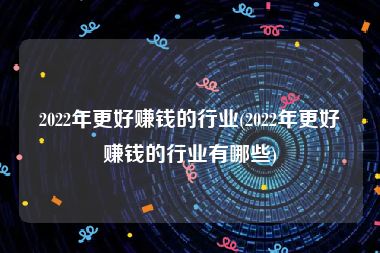 2022年更好赚钱的行业(2022年更好赚钱的行业有哪些)