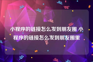 小程序的链接怎么发到朋友圈 小程序的链接怎么发到朋友圈里