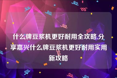 什么牌豆浆机更好耐用全攻略,分享嘉兴什么牌豆浆机更好耐用实用新攻略