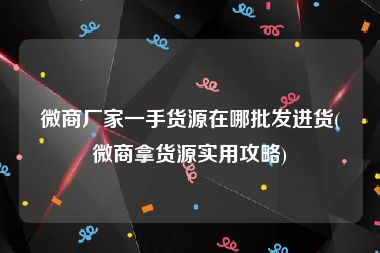 微商厂家一手货源在哪批发进货(微商拿货源实用攻略)