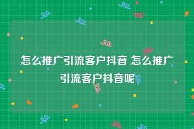 怎么推广引流客户抖音 怎么推广引流客户抖音呢