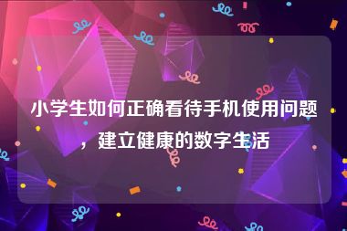 小学生如何正确看待手机使用问题，建立健康的数字生活