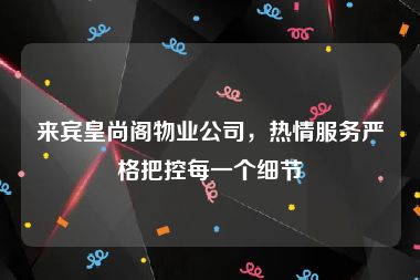 来宾皇尚阁物业公司，热情服务严格把控每一个细节