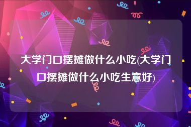 大学门口摆摊做什么小吃(大学门口摆摊做什么小吃生意好)