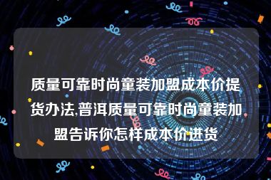 质量可靠时尚童装加盟成本价提货办法,普洱质量可靠时尚童装加盟告诉你怎样成本价进货