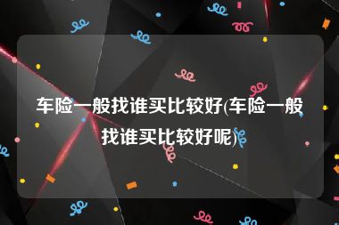 车险一般找谁买比较好(车险一般找谁买比较好呢)