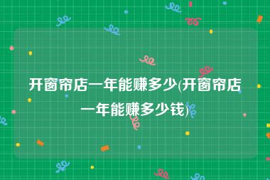 开窗帘店一年能赚多少(开窗帘店一年能赚多少钱)