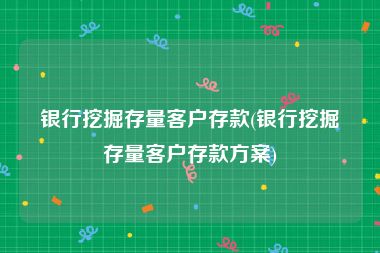 银行挖掘存量客户存款(银行挖掘存量客户存款方案)