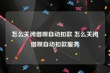 怎么关闭借呗自动扣款 怎么关闭借呗自动扣款服务