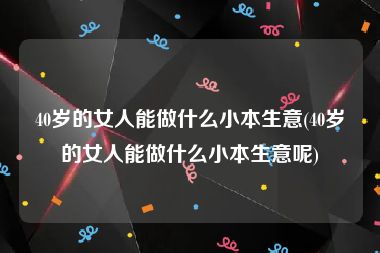 40岁的女人能做什么小本生意(40岁的女人能做什么小本生意呢)