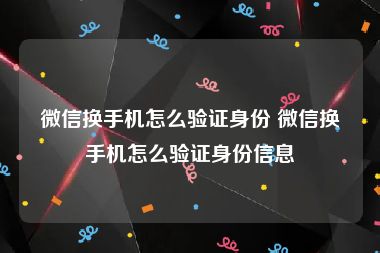 微信换手机怎么验证身份 微信换手机怎么验证身份信息