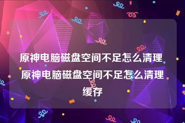 原神电脑磁盘空间不足怎么清理 原神电脑磁盘空间不足怎么清理缓存