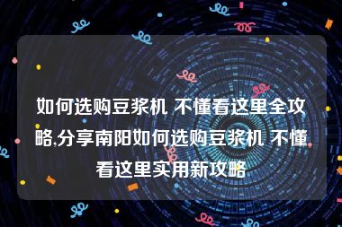 如何选购豆浆机 不懂看这里全攻略,分享南阳如何选购豆浆机 不懂看这里实用新攻略