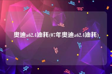 奥迪a62.4油耗(07年奥迪a62.4油耗)