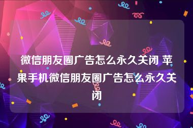 微信朋友圈广告怎么永久关闭 苹果手机微信朋友圈广告怎么永久关闭