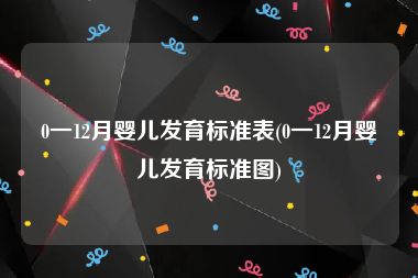 0一12月婴儿发育标准表(0一12月婴儿发育标准图)